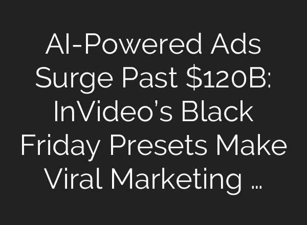 AI-Powered Ads Surge Past $120B: InVideo’s Black Friday Presets Make Viral Marketing …