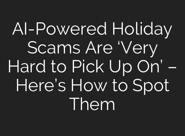 AI-Powered Holiday Scams Are ‘Very Hard to Pick Up On’ – Here’s How to Spot Them