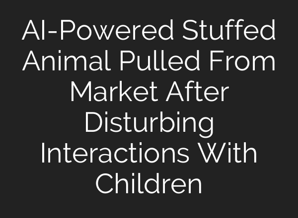 AI-Powered Stuffed Animal Pulled From Market After Disturbing Interactions With Children
