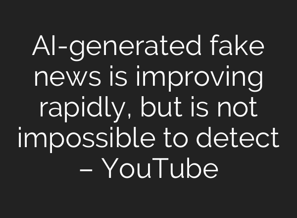 AI-generated fake news is improving rapidly, but is not impossible to detect – YouTube