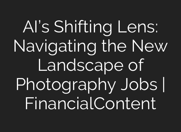 AI’s Shifting Lens: Navigating the New Landscape of Photography Jobs | FinancialContent