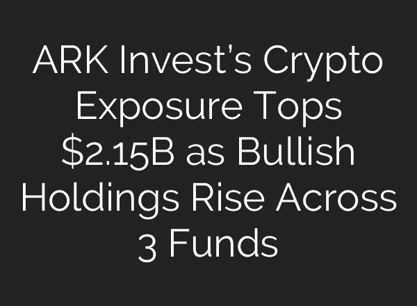 ARK Invest’s Crypto Exposure Tops $2.15B as Bullish Holdings Rise Across 3 Funds
