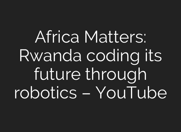 Africa Matters: Rwanda coding its future through robotics – YouTube