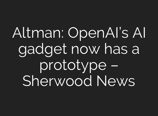 Altman: OpenAI’s AI gadget now has a prototype – Sherwood News