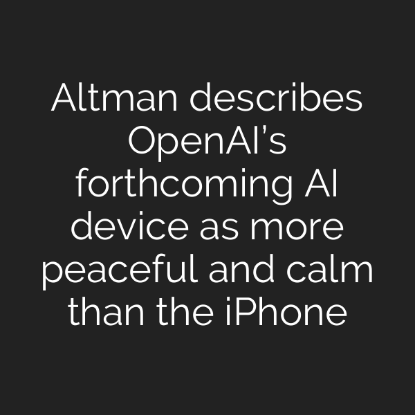 Altman describes OpenAI’s forthcoming AI device as more peaceful and calm than the iPhone