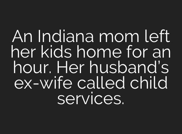 An Indiana mom left her kids home for an hour. Her husband’s ex-wife called child services.