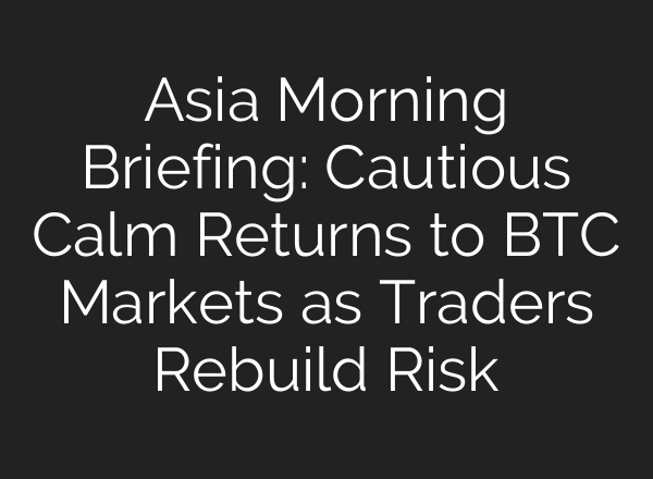 Asia Morning Briefing: Cautious Calm Returns to BTC Markets as Traders Rebuild Risk