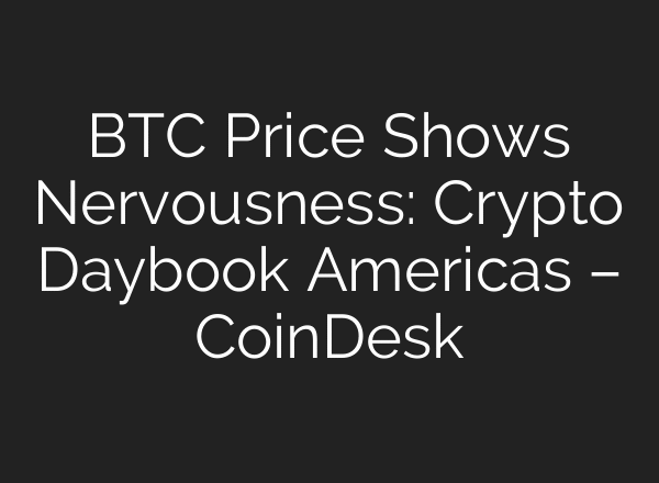 BTC Price Shows Nervousness: Crypto Daybook Americas – CoinDesk
