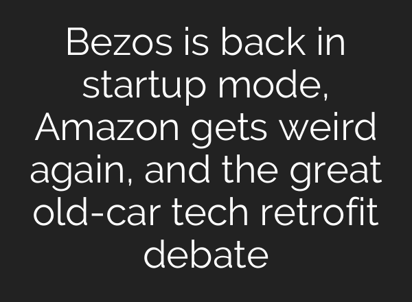 Bezos is back in startup mode, Amazon gets weird again, and the great old-car tech retrofit debate