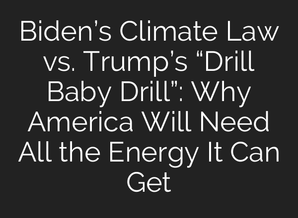 Biden’s Climate Law vs. Trump’s “Drill Baby Drill”: Why America Will Need All the Energy It Can Get