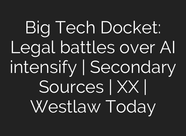 Big Tech Docket: Legal battles over AI intensify | Secondary Sources | XX | Westlaw Today