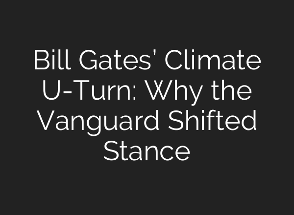 Bill Gates’ Climate U-Turn: Why the Vanguard Shifted Stance