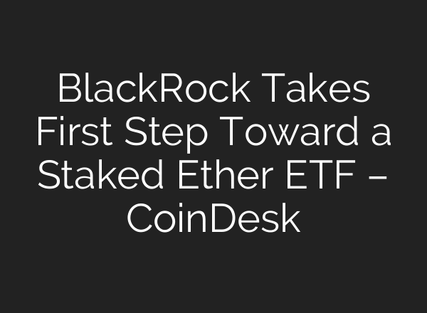 BlackRock Takes First Step Toward a Staked Ether ETF – CoinDesk