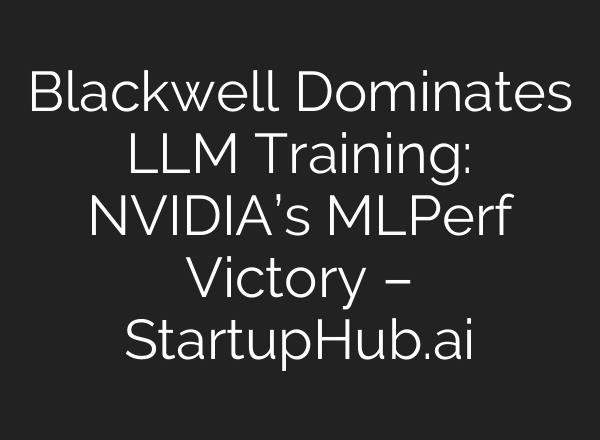 Blackwell Dominates LLM Training: NVIDIA’s MLPerf Victory – StartupHub.ai