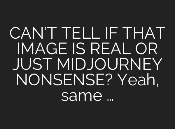 CAN’T TELL IF THAT IMAGE IS REAL OR JUST MIDJOURNEY NONSENSE? Yeah, same …