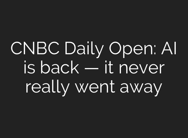 CNBC Daily Open: AI is back — it never really went away
