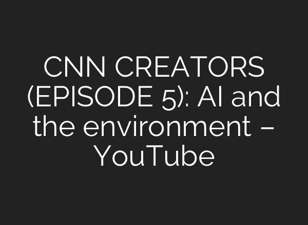 CNN CREATORS (EPISODE 5): AI and the environment – YouTube