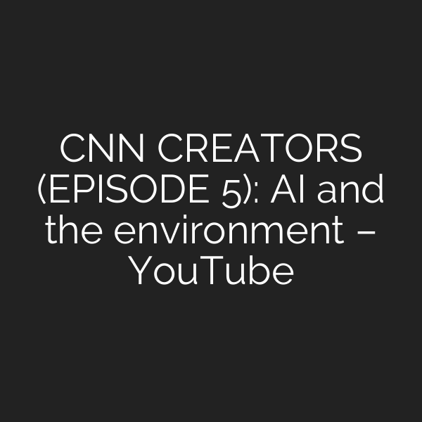 CNN CREATORS (EPISODE 5): AI and the environment – YouTube