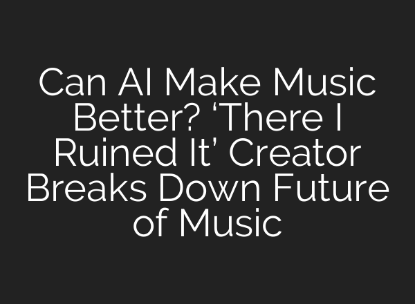 Can AI Make Music Better? ‘There I Ruined It’ Creator Breaks Down Future of Music
