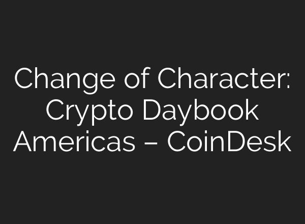 Change of Character: Crypto Daybook Americas – CoinDesk