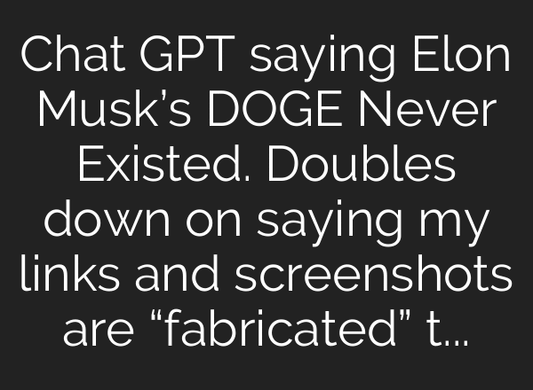 Chat GPT saying Elon Musk’s DOGE Never Existed. Doubles down on saying my links and screenshots are “fabricated” this is insane!!