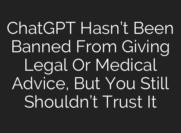 ChatGPT Hasn’t Been Banned From Giving Legal Or Medical Advice, But You Still Shouldn’t Trust It