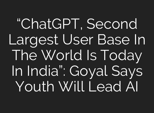 “ChatGPT, Second Largest User Base In The World Is Today In India”: Goyal Says Youth Will Lead AI