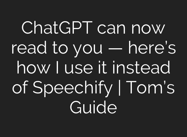 ChatGPT can now read to you — here’s how I use it instead of Speechify | Tom’s Guide