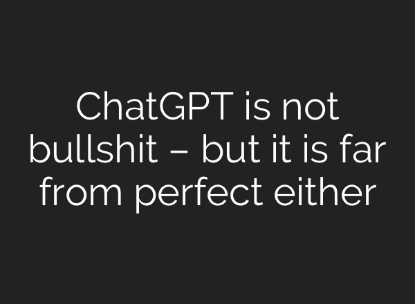 ChatGPT is not bullshit – but it is far from perfect either