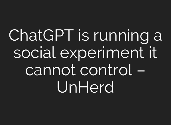 ChatGPT is running a social experiment it cannot control – UnHerd