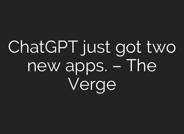 ChatGPT just got two new apps. – The Verge