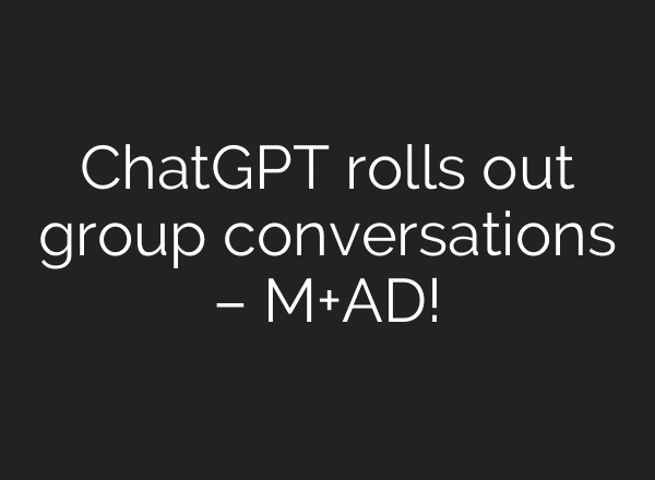 ChatGPT rolls out group conversations – M+AD!