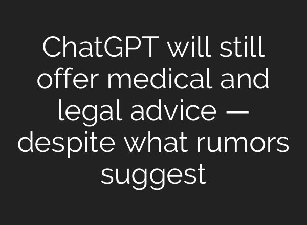 ChatGPT will still offer medical and legal advice — despite what rumors suggest