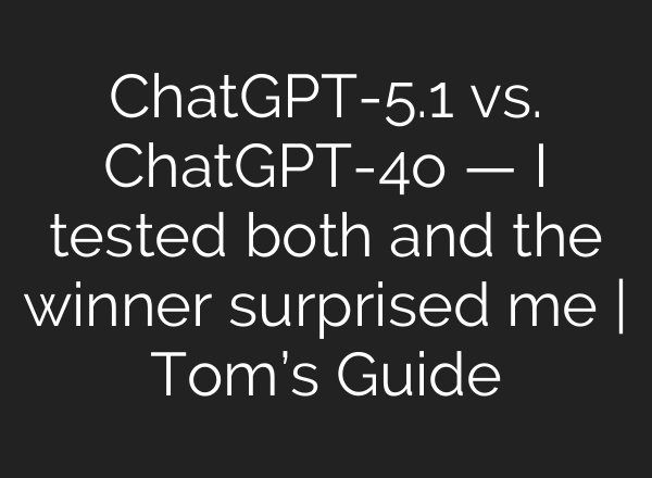 ChatGPT-5.1 vs. ChatGPT-4o — I tested both and the winner surprised me | Tom’s Guide