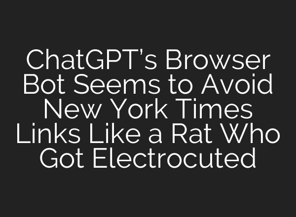 ChatGPT’s Browser Bot Seems to Avoid New York Times Links Like a Rat Who Got Electrocuted