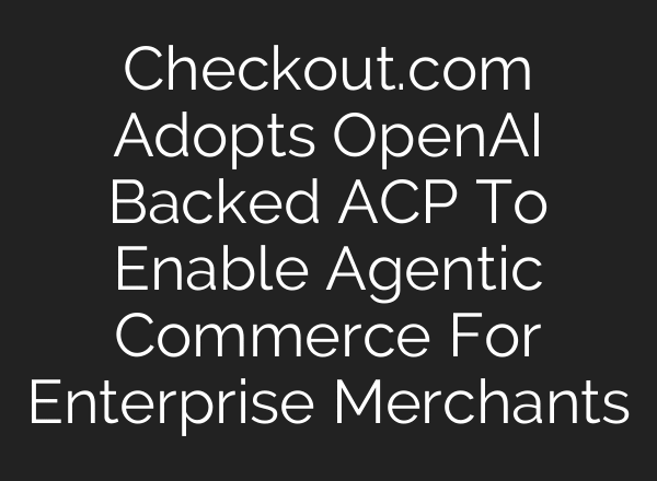 Checkout.com Adopts OpenAI Backed ACP To Enable Agentic Commerce For Enterprise Merchants
