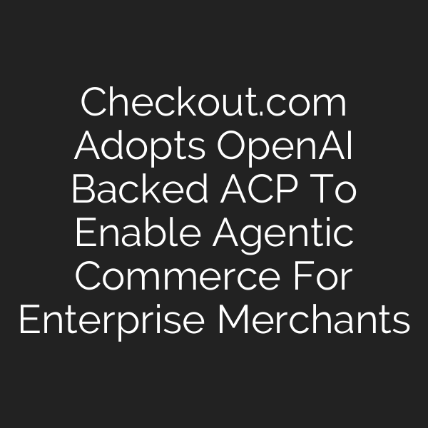 Checkout.com Adopts OpenAI Backed ACP To Enable Agentic Commerce For Enterprise Merchants