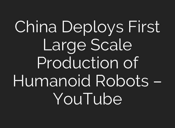 China Deploys First Large Scale Production of Humanoid Robots – YouTube