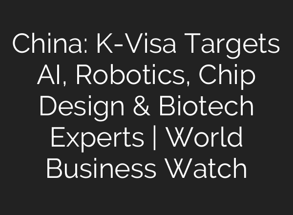 China: K-Visa Targets AI, Robotics, Chip Design & Biotech Experts | World Business Watch