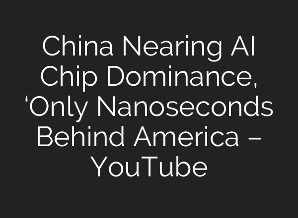 China Nearing AI Chip Dominance, ‘Only Nanoseconds Behind America – YouTube