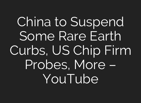 China to Suspend Some Rare Earth Curbs, US Chip Firm Probes, More – YouTube