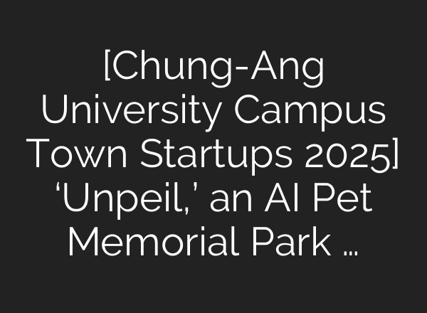 [Chung-Ang University Campus Town Startups 2025] ‘Unpeil,’ an AI Pet Memorial Park …