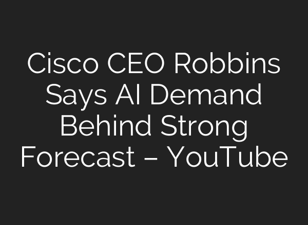 Cisco CEO Robbins Says AI Demand Behind Strong Forecast – YouTube