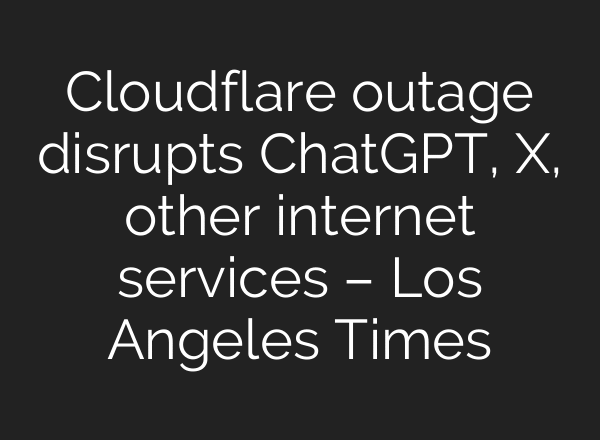 Cloudflare outage disrupts ChatGPT, X, other internet services – Los Angeles Times