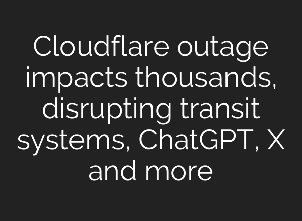 Cloudflare outage impacts thousands, disrupting transit systems, ChatGPT, X and more