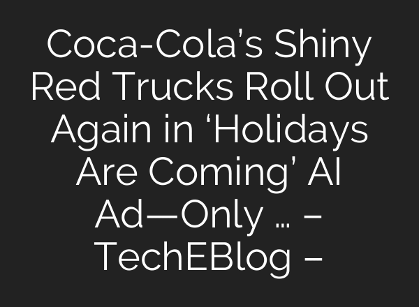 Coca-Cola’s Shiny Red Trucks Roll Out Again in ‘Holidays Are Coming’ AI Ad—Only … – TechEBlog –