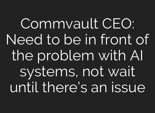 Commvault CEO: Need to be in front of the problem with AI systems, not wait until there’s an issue