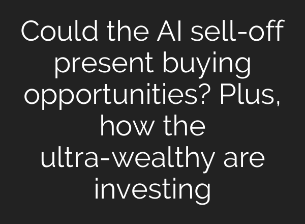 Could the AI sell-off present buying opportunities? Plus, how the ultra-wealthy are investing