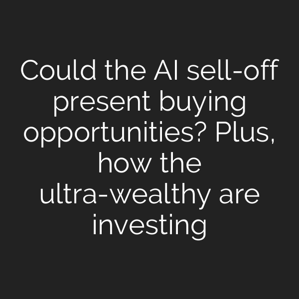 Could the AI sell-off present buying opportunities? Plus, how the ultra-wealthy are investing