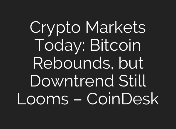 Crypto Markets Today: Bitcoin Rebounds, but Downtrend Still Looms – CoinDesk